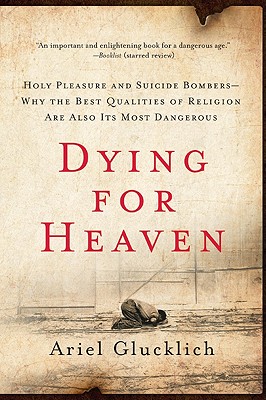 Dying for Heaven: Holy Pleasure and Suicide Bombers--Why the Best Qualities of Religion Are Also Its Most Dangerous - Glucklich, Ariel