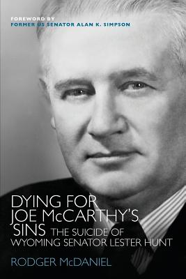 Dying for Joe McCarthy's Sins: The Suicide of Wyoming Senator Lester Hunt - McDaniel, Rodger