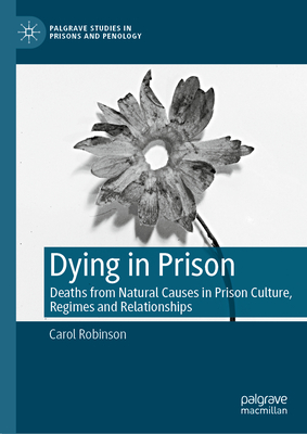 Dying in Prison: Deaths from Natural Causes in Prison Culture, Regimes and Relationships - Robinson, Carol