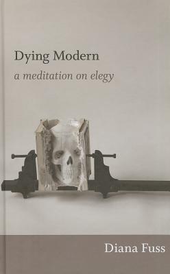 Dying Modern: A Meditation on Elegy - Fuss, Diana