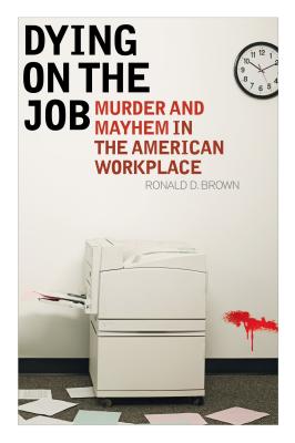 Dying on the Job: Murder and Mayhem in the American Workplace - Brown, Ronald D