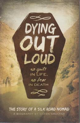Dying Out Loud: No Guilt in Life, No Fear in Death: The Biography of a Silk Road Nomad - Smucker, Shawn