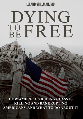 Dying to be Free: How America's Ruling Class Is Killing and Bankrupting Americans, and What to Do About It - Stillman, Leland