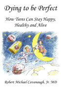 Dying to be Perfect: How Teens Can Stay Happy, Healthy and Alive - Robert Michael Cavanaugh Jr MD