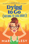 Dying to Go (Nothing to Gush About): A Tucson Valley Retirement Community Cozy Mystery