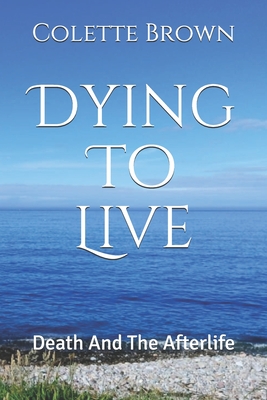 Dying To Live: Death And The Afterlife - Brown, Colette