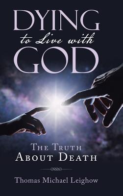 Dying to Live with God: The Truth About Death - Leighow, Thomas Michael