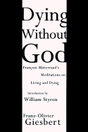 Dying Without God: Francois Mitterand's Meditations on Living and Dying - Giesbert, Franz-Olivier, and Seaver, Richard (Translated by), and Styron, William (Introduction by)