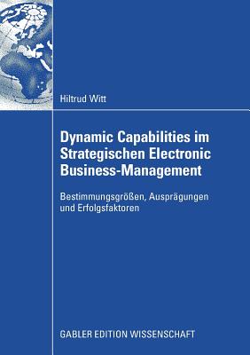 Dynamic Capabilities Im Strategischen Electronic Business-Management: Bestimmungsgr?en, Auspr?gungen Und Erfolgsfaktoren - Witt, Hiltrud, and Welge, Martin (Foreword by)