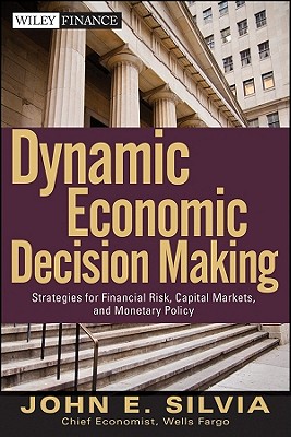 Dynamic Economic Decision Making: Strategies for Financial Risk, Capital Markets, and Monetary Policy - Silvia, John E.