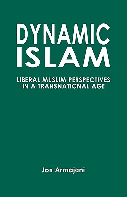Dynamic Islam: Liberal Muslim Perspectives in a Transnational Age - Armajani, Jon