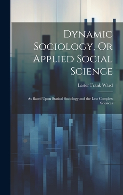 Dynamic Sociology, Or Applied Social Science: As Based Upon Statical Sociology and the Less Complex Sciences - Ward, Lester Frank