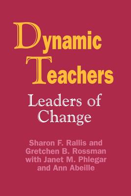 Dynamic Teachers: Leaders of Change - Rallis, Sharon F, Dr., Edd, and Rossman, Gretchen B, Dr., Ph.D., and Brackett, Ann