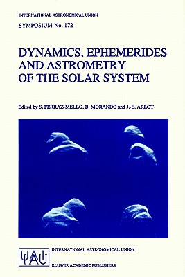 Dynamics, Ephemerides and Astrometry of the Solar System - Ferraz-Mello, Sylvio (Editor), and Morando, B (Editor), and Arlot, J -E (Editor)