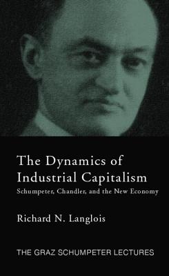 Dynamics of Industrial Capitalism: Schumpeter, Chandler, and the New Economy - Langlois, Richard N.