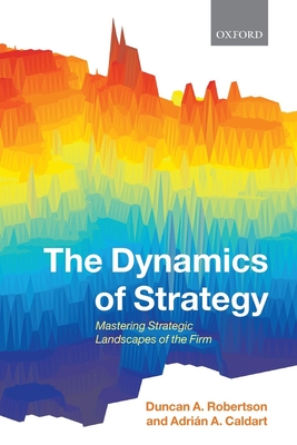 Dynamics of Strategy: Mastering Strategic Landscapes of the Firm - Robertson, Duncan A, and Caldart, Adrian A