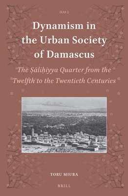 Dynamism in the Urban Society of Damascus: The   li iyya Quarter from the Twelfth to the Twentieth Centuries - Miura, Toru
