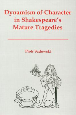 Dynamism of Character in Shakespeare's Mature Tragedies - Sadowski, Piotr