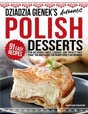 Dziadzia Gienek's Authentic Polish Desserts: 91 Easy Recipes for Delicious Cakes, Cookies, and Treats That Make You Nostalgic For Warm Family Gathering - Publications, Harvestguard