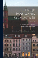 Dzieje Panowania Zygmunta Iii: Krola Polskiego, Wielkiego Ksiecia Litewskiego, Itd; Volume 3