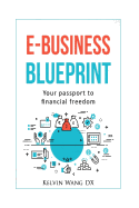 E-Business Blueprint: Your Passport to Financial Freedom: (A No-Bs Step-By-Step Guide to Create Online Businesses, Passive Incomes and Personal Wealth)