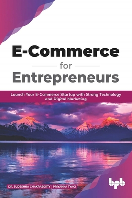 E Commerce for Entrepreneurs: Launch your E-commerce startup with strong technology and digital marketing (English Edition) - Tyagi, Priyanka, and Chakraborty, Sudeshna