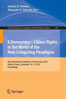 E-Democracy: Citizen Rights in the World of the New Computing Paradigms: 6th International Conference, E-Democracy 2015, Athens, Greece, December 10-11, 2015, Proceedings - Katsikas, Sokratis K (Editor), and Sideridis, Alexander B (Editor)
