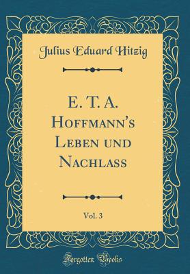 E. T. A. Hoffmann's Leben Und Nachlass, Vol. 3 (Classic Reprint) - Hitzig, Julius Eduard