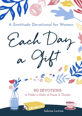 Each Day a Gift: A Gratitude Devotional for Women: 90 Devotions to Make a Habit of Praise and Thanks - Lawton, Sabrina