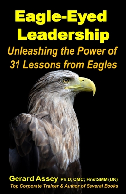 Eagle-Eyed Leadership: Unleashing the Power of 31Lessons from Eagles: #Leadership lessons from eagles #Eagle-inspired leadership #Leadership wisdom of eagles #Eagle leadership principles - Assey, Gerard