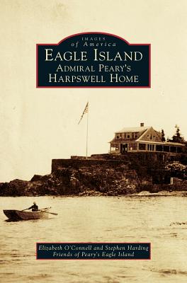 Eagle Island: Admiral Peary's Harpswell Home - O'Connell, Elizabeth, and Harding, Stephen, and Island, Friends Of Peary's Eagle