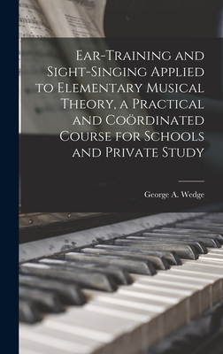 Ear-training and Sight-singing Applied to Elementary Musical Theory, a Practical and Cordinated Course for Schools and Private Study - Wedge, George a (George Anson) (Creator)