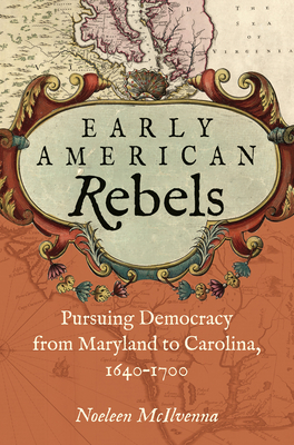 Early American Rebels: Pursuing Democracy from Maryland to Carolina, 1640-1700 - McIlvenna, Noeleen