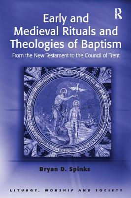 Early and Medieval Rituals and Theologies of Baptism: From the New Testament to the Council of Trent - Spinks, Bryan D.