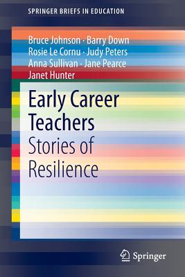 Early Career Teachers: Stories of Resilience - Johnson, Bruce, Professor, and Down, Barry, and Le Cornu, Rosie