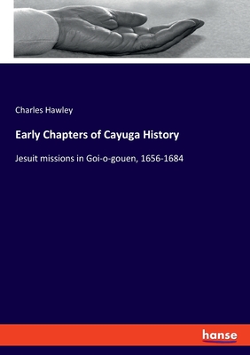 Early Chapters of Cayuga History: Jesuit missions in Goi-o-gouen, 1656-1684 - Hawley, Charles
