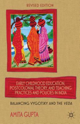 Early Childhood Education, Postcolonial Theory, and Teaching Practices in India: Balancing Vygotsky and the Veda - Gupta, A.