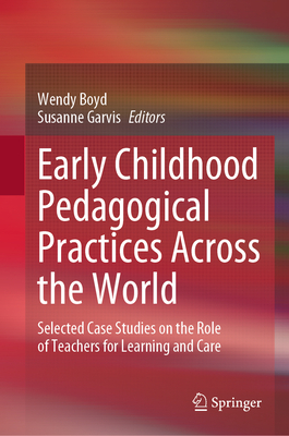 Early Childhood Pedagogical Practices Across the World: Selected Case Studies on the Role of Teachers for Learning and Care - Boyd, Wendy (Editor), and Garvis, Susanne (Editor)