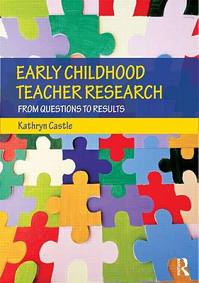 Early Childhood Teacher Research: From Questions to Results - Castle, Kathryn, Professor, Ed.D.