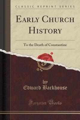 Early Church History: To the Death of Constantine (Classic Reprint) - Backhouse, Edward