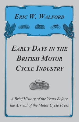 Early Days in the British Motor Cycle Industry - A Brief History of the Years Before the Arrival of the Motor Cycle Press - Walford, Eric W