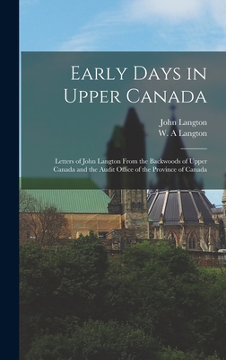 Early Days in Upper Canada: Letters of John Langton From the Backwoods of Upper Canada and the Audit Office of the Province of Canada - Langton, John 1808-1894, and Langton, W A (Creator)