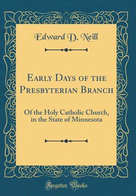 Early Days of the Presbyterian Branch: Of the Holy Catholic Church, in the State of Minnesota (Classic Reprint) - Neill, Edward D