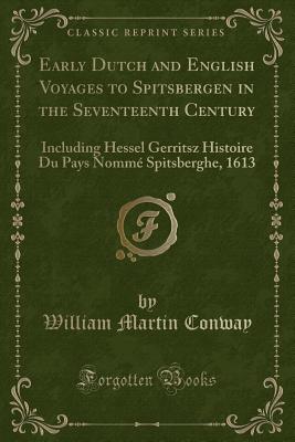 Early Dutch and English Voyages to Spitsbergen in the Seventeenth Century: Including Hessel Gerritsz Histoire Du Pays Nomm Spitsberghe, 1613 (Classic Reprint) - Conway, William Martin, Sir