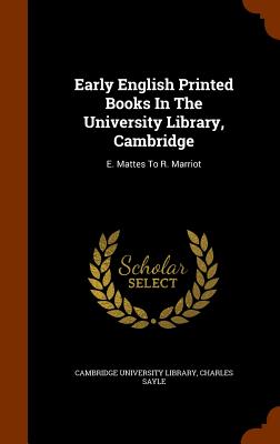 Early English Printed Books In The University Library, Cambridge: E. Mattes To R. Marriot - Library, Cambridge University, and Sayle, Charles