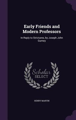 Early Friends and Modern Professors: In Reply to Strictures, by Joseph John Gurney - Martin, Henry