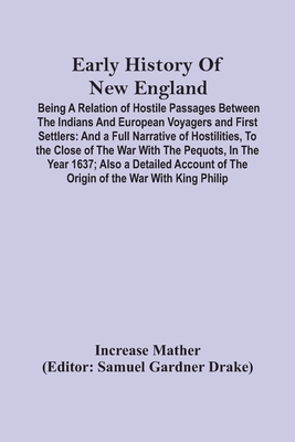 Early History Of New England: Being A Relation Of Hostile Passages Between The Indians And European Voyagers And First Settlers: And A Full Narrative Of Hostilities, To The Close Of The War With The Pequots, In The Year 1637; Also A Detailed Account Of... - Mather, Increase