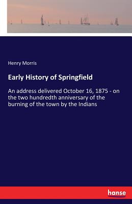 Early History of Springfield: An address delivered October 16, 1875 - on the two hundredth anniversary of the burning of the town by the Indians - Morris, Henry