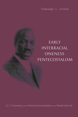 Early Interracial Oneness Pentecostalism: G. T. Haywood and the Pentecostal Assemblies of the World (1901-1931) - French, Talmadge L