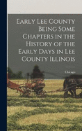 Early Lee County Being Some Chapters in the History of the Early Days in Lee County Illinois